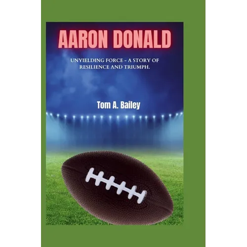 Aaron Donald: Unyielding Force - A Story of Resilience and Triumph. - Paperback