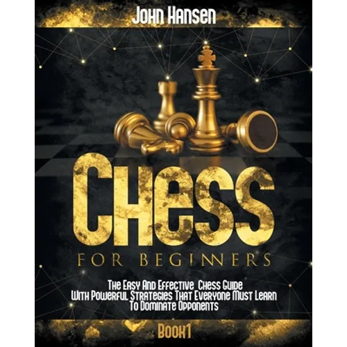 Chess For Beginners: The Easy And Effective Chess Guide With Powerful Strategies That Everyone Must Learn To Dominate Opponents - Paperback