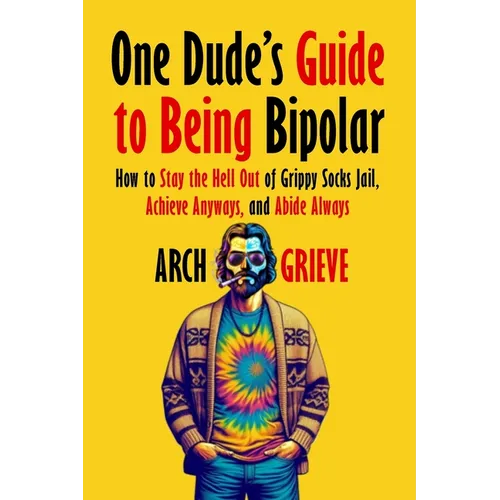 One Dude's Guide to Being Bipolar: How to Stay the Hell Out of Grippy Socks Jail, Achieve Anyways, and Abide Always - Paperback