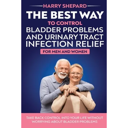 The Best Way To Control Bladder Problems And Urinary Tract Infection Relief For Men And Women - Paperback