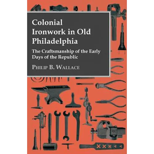 Colonial Ironwork In Old Philadelphia - The Craftsmanship Of The Early Days Of The Republic - Paperback
