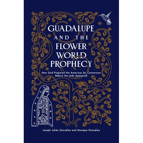 Guadalupe and the Flower World Prophecy: How God Prepared the Americas for Conversion Before the Lady Appeared - Paperback