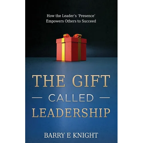 The Gift Called Leadership: How the Leader's 'Presence' Empowers Others to Succeed - Paperback