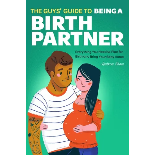 The Guys' Guide to Being a Birth Partner: Everything You Need to Plan for Birth and Bring Your Baby Home - Paperback