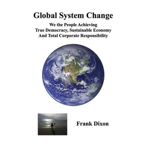 Global System Change: We the People Achieving True Democracy, Sustainable Economy and Total Corporate Responsibility - Paperback