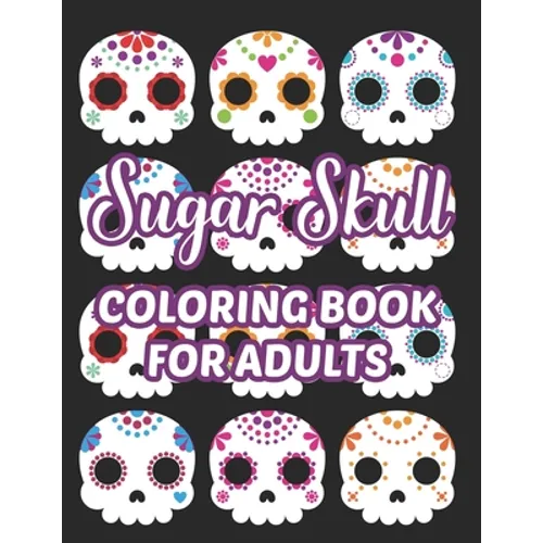 Sugar Skull Coloring Book For Adults: Stress Relieving Coloring Sheets Of Sugar Skulls, Calmings Designs And Illustrations To Color - Paperback