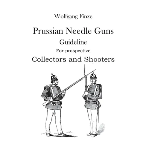 Prussian Needle Guns: Guideline for prospective Collectors and Shooters - Paperback