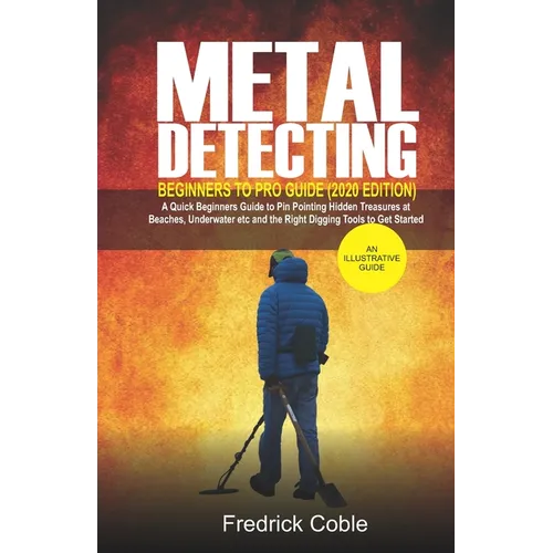 Metal Detecting Beginners to Pro Guide (2020 Edition): A Quick Beginners Guide to Pin Pointing Hidden Treasures at Beaches, underwater etc and the rig - Paperback