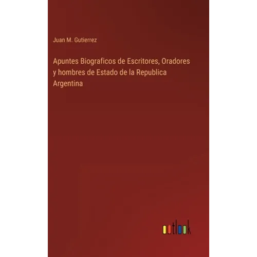Apuntes Biograficos de Escritores, Oradores y hombres de Estado de la Republica Argentina - Hardcover