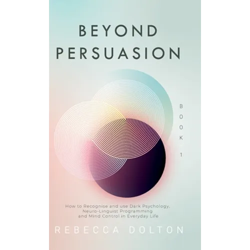 Beyond Persuasion: How to recognise and use Dark Psychology, Neuro-Linguistic Programming and Mind Control in Everyday Life - Hardcover