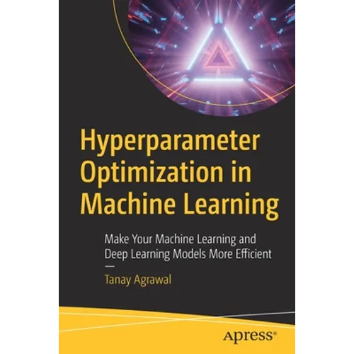 Hyperparameter Optimization in Machine Learning: Make Your Machine Learning and Deep Learning Models More Efficient - Paperback