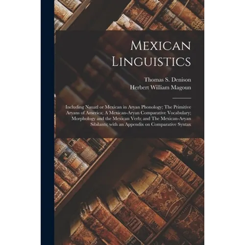 Mexican Linguistics: Including Nauatl or Mexican in Aryan Phonology; The Primitive Aryans of America; A Mexican-Aryan Comparative Vocabular - Paperback