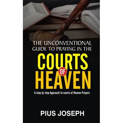The Unconventional Guide to Praying in the Courts of Heaven: A Step by Step Approach to Courts of Heaven Prayers - Paperback