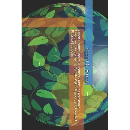Green Finance Tools: A Practical Guide to Sustainable Investment Instruments, Climate Risk Mitigation, and Blended Finance Strategies - Paperback
