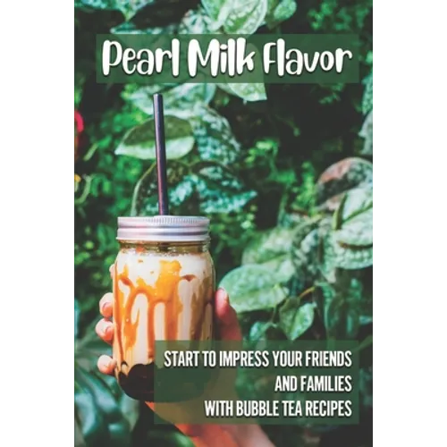 Pearl Milk Flavor: Start To Impress Your Friends And Families With Bubble Tea Recipes: 30 Pearl Milk Recipes - Paperback