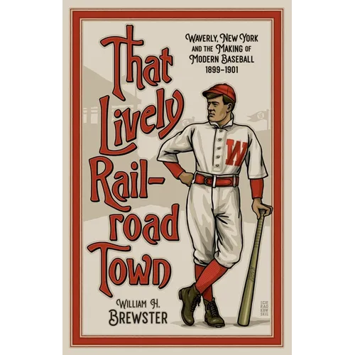 That Lively Railroad Town: Waverly, New York and the Making of Modern Baseball, 1899-1901 - Paperback