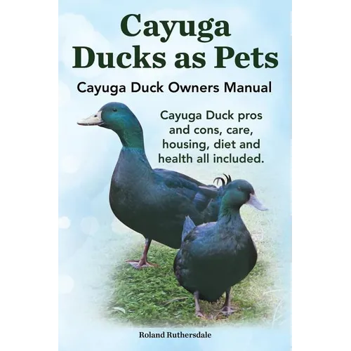 Cayuga Ducks as Pets. Cayuga Duck Owners Manual. Cayuga Duck Pros and Cons, Care, Housing, Diet and Health All Included. - Paperback