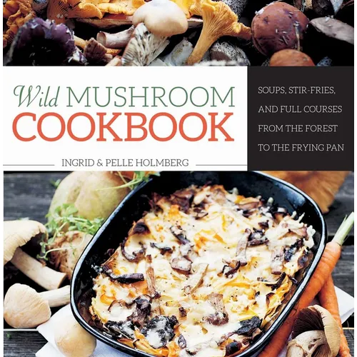 Wild Mushroom Cookbook: Soups, Stir-Fries, and Full Courses from the Forest to the Frying Pan - Hardcover