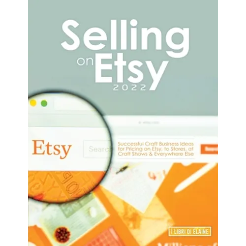 Selling on Etsy 2022: Successful Craft Business Ideas for Pricing on Etsy, to Stores, at Craft Shows & Everywhere Else - Paperback