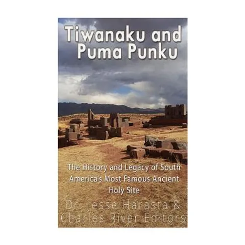 Tiwanaku and Puma Punku: The History and Legacy of South America's Most Famous Ancient Holy Site - Paperback