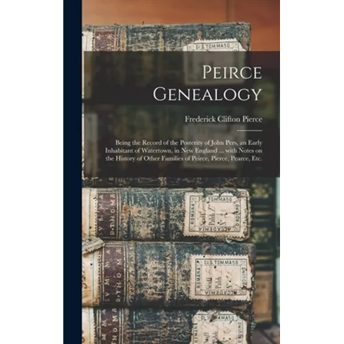 Peirce Genealogy: Being the Record of the Posterity of John Pers, an Early Inhabitant of Watertown, in New England ... With Notes on the - Hardcover