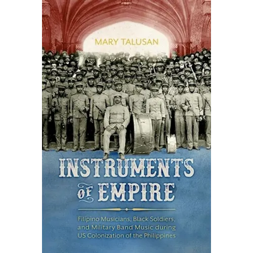 Instruments of Empire: Filipino Musicians, Black Soldiers, and Military Band Music During Us Colonization of the Philippines (Hardback) - Hardcover