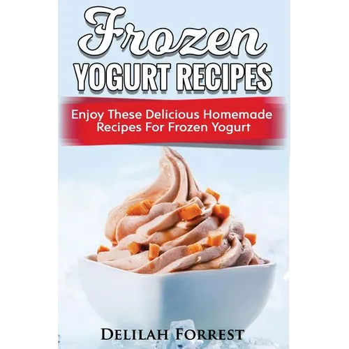 Frozen Yogurt Recipes: Make Delicious Homemade Frozen Yogurt With These Easy Recipes! Ice Cream, Easy And Tasty Treats - Paperback