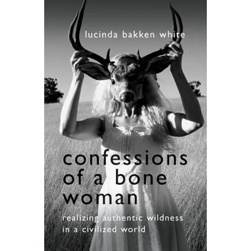 Confessions of a Bone Woman: Realizing Authentic Wildness in a Civilized World - Paperback