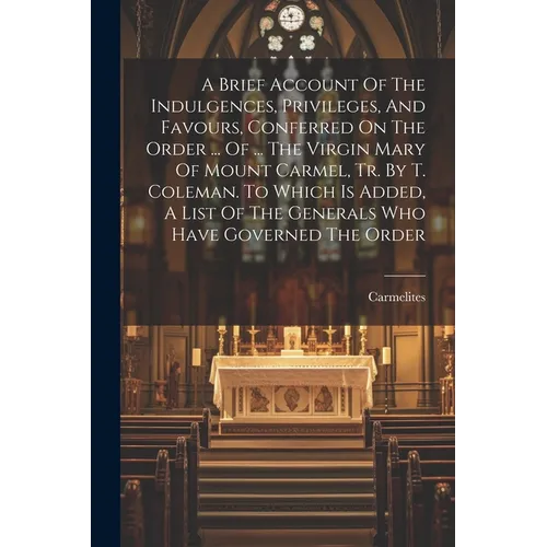 A Brief Account Of The Indulgences, Privileges, And Favours, Conferred On The Order ... Of ... The Virgin Mary Of Mount Carmel, Tr. By T. Coleman. To - Paperback