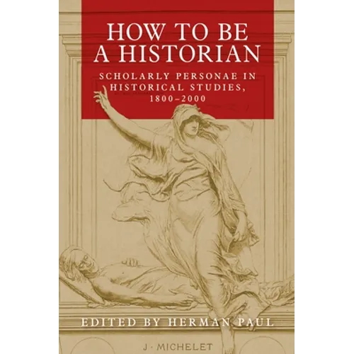 How to Be a Historian: Scholarly Personae in Historical Studies, 1800-2000 - Paperback