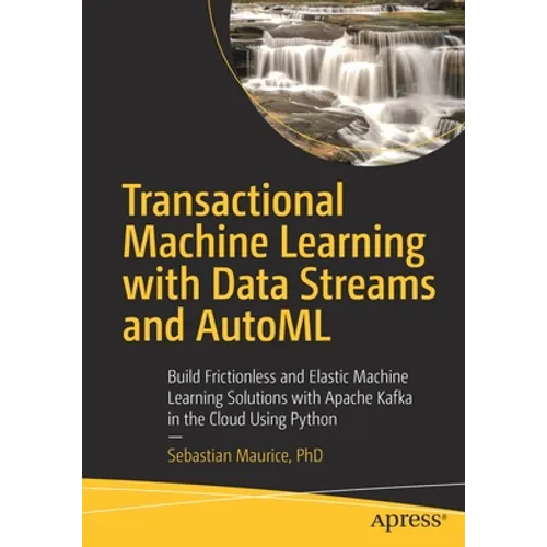 Transactional Machine Learning with Data Streams and Automl: Build Frictionless and Elastic Machine Learning Solutions with Apache Kafka in the Cloud - Paperback