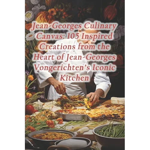 Jean-Georges Culinary Canvas: 105 Inspired Creations from the Heart of Jean-Georges Vongerichten's Iconic Kitchen - Paperback
