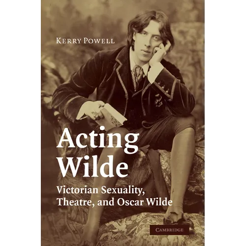 Acting Wilde: Victorian Sexuality, Theatre, and Oscar Wilde - Paperback