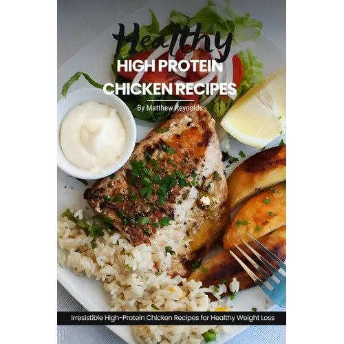 Healthy High Protein Chicken Recipes: Easy, Simple & Delicious Recipe Cookbook Featuring Wholesome Chicken Dishes Designed For Healthy Living - Paperback
