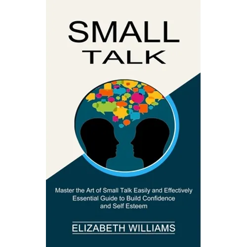 Small Talk: Essential Guide to Build Confidence and Self Esteem (Master the Art of Small Talk Easily and Effectively) - Paperback