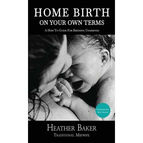 Home Birth On Your Own Terms: A How To Guide For Birthing Unassisted - Hardcover