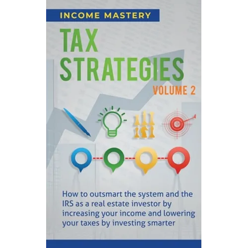 Tax Strategies: How to Outsmart the System and the IRS as a Real Estate Investor by Increasing Your Income and Lowering Your Taxes by Investing Smarte - Paperback