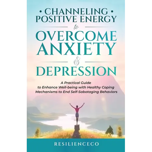 Channeling Positive Energy to Overcome Anxiety and Depression: A Practical Guide to Enhance Well-being with Healthy Coping Mechanisms to End Self-Sabo - Paperback