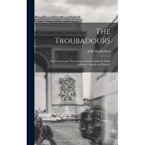 The Troubadours: Their Loves and Their Lyrics; With Remarks on Their Influence, Social and Literary - Hardcover