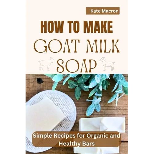 How to Make Goat Milk Soap: Simple Recipes for organic and Healthy Bars - Paperback