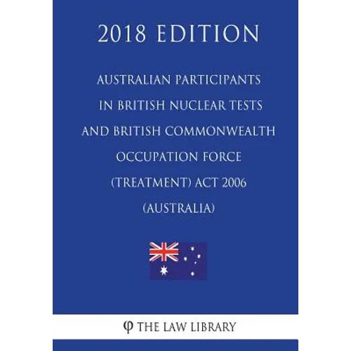 Australian Participants in British Nuclear Tests and British Commonwealth Occupation Force (Treatment) Act 2006 (Australia) (2018 Edition) - Paperback