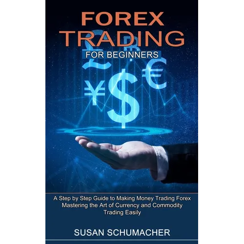 Forex Trading for Beginners: Mastering the Art of Currency and Commodity Trading Easily (A Step by Step Guide to Making Money Trading Forex) - Paperback