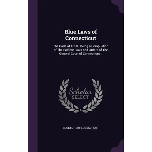 Blue Laws of Connecticut: The Code of 1650; Being a Compilation of The Earliest Laws and Orders of The General Court of Connecticut .. - Hardcover