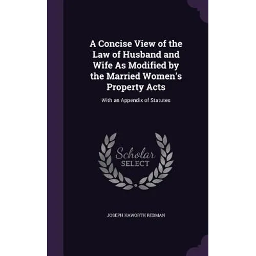 A Concise View of the Law of Husband and Wife As Modified by the Married Women's Property Acts: With an Appendix of Statutes - Hardcover