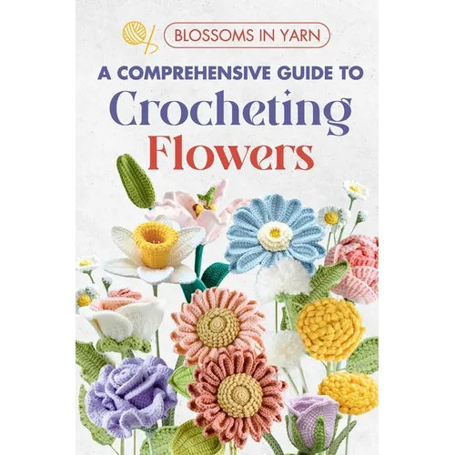 Blossoms in Yarn: A Comprehensive Guide to Crocheting Flowers - Paperback