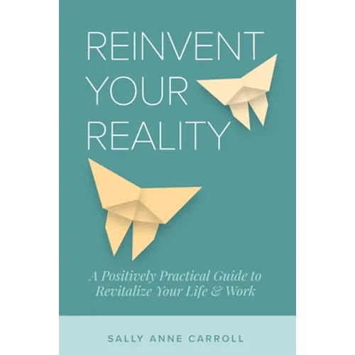 Reinvent Your Reality: A Positively Practical Guide to Revitalize Your Life & Work - Paperback