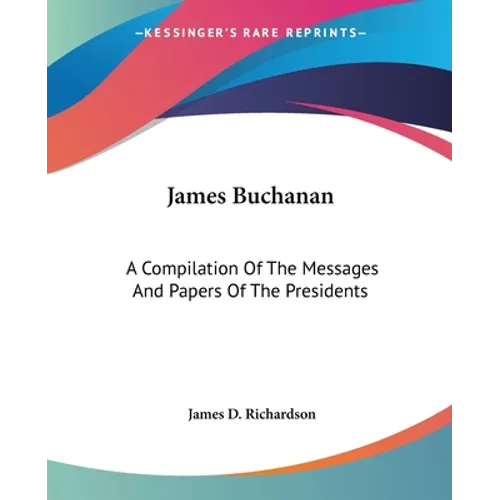 James Buchanan: A Compilation Of The Messages And Papers Of The Presidents - Paperback