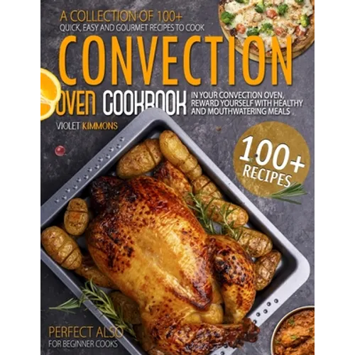 Convection Oven Cookbook: A Collection Of 100+ Quick, Easy And Gourmet Recipes To Cook In Your Convection Oven, Reward Yourself With Healthy And - Paperback