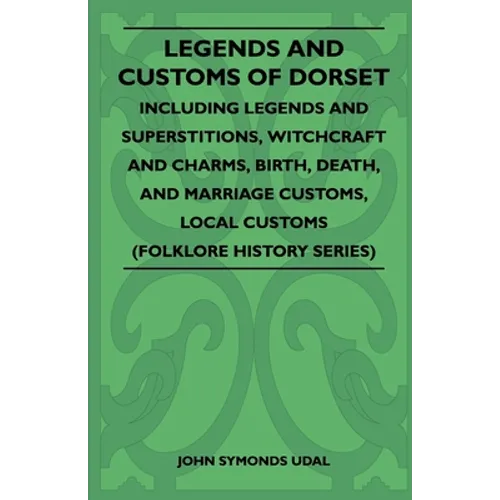 Legends and Customs of Dorset - Including Legends and Superstitions, Witchcraft and Charms, Birth, Death, Marriage Customs, and Local Customs (Folklor - Paperback