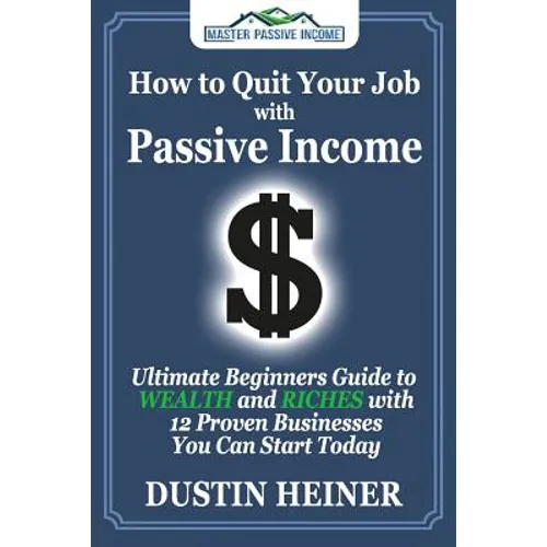 How to Quit Your Job with Passive Income: The Ultimate Beginners Guide to Wealth and Riches with 12 Proven Businesses You Can Start Today - Paperback